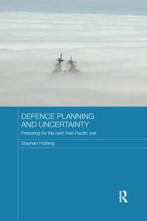 Defence Planning and Uncertainty: Preparing for the Next Asia-Pacific War de Stephan Frühling