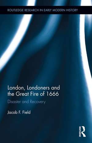 London, Londoners and the Great Fire of 1666: Disaster and Recovery de Jacob F. Field