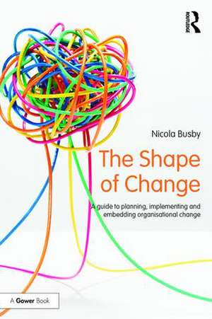 The Shape of Change: A guide to planning, implementing and embedding organisational change de Nicola Busby