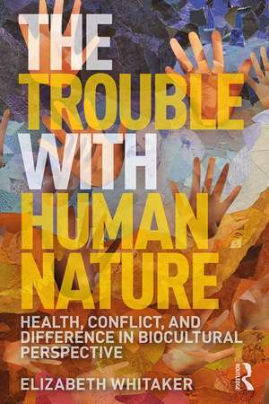 The Trouble with Human Nature: Health, Conflict, and Difference in Biocultural Perspective de Elizabeth D. Whitaker