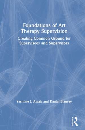 Foundations of Art Therapy Supervision: Creating Common Ground for Supervisees and Supervisors de Yasmine J. Awais