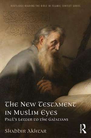 The New Testament in Muslim Eyes: Paul's Letter to the Galatians de Shabbir Akhtar