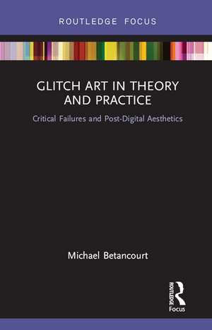 Glitch Art in Theory and Practice: Critical Failures and Post-Digital Aesthetics de Michael Betancourt