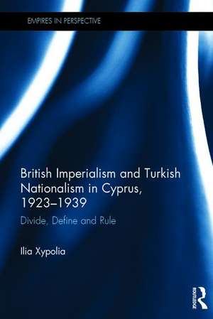 British Imperialism and Turkish Nationalism in Cyprus, 1923-1939: Divide, Define and Rule de Ilia Xypolia