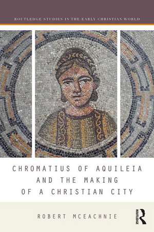 Chromatius of Aquileia and the Making of a Christian City de Robert McEachnie