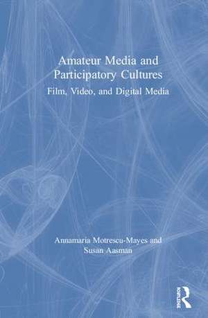 Amateur Media and Participatory Cultures: Film, Video, and Digital Media de Annamaria Motrescu-Mayes