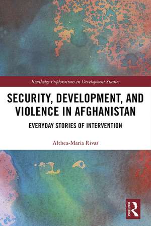 Security, Development, and Violence in Afghanistan: Everyday Stories of Intervention de Althea-Maria Rivas