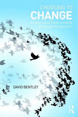 Choosing to Change: An Alternative Understanding of Change Management de David Bentley