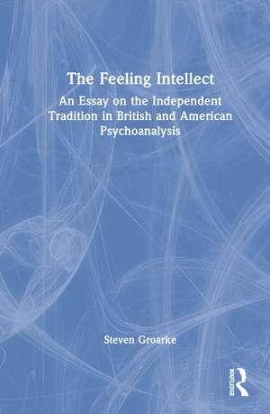 The Feeling Intellect: An Essay on the Independent Tradition in British and American Psychoanalysis de Steven Groarke