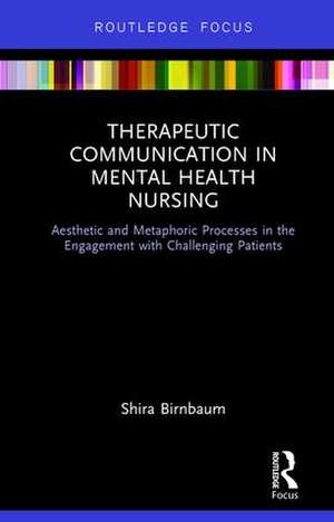 Therapeutic Communication in Mental Health Nursing: Aesthetic and Metaphoric Processes in the Engagement with Challenging Patients de Shira Birnbaum