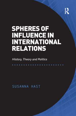 Spheres of Influence in International Relations: History, Theory and Politics de Susanna Hast