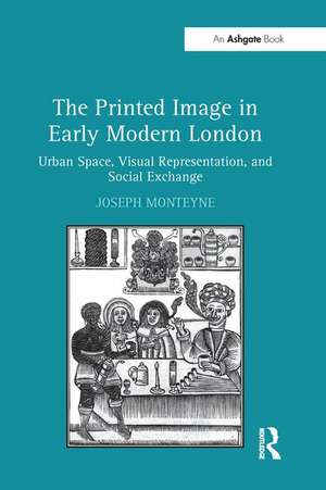 The Printed Image in Early Modern London: Urban Space, Visual Representation, and Social Exchange de Joseph Monteyne