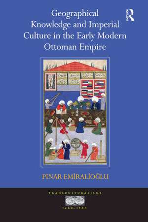 Geographical Knowledge and Imperial Culture in the Early Modern Ottoman Empire de Pinar Emiralioglu