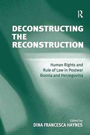 Deconstructing the Reconstruction: Human Rights and Rule of Law in Postwar Bosnia and Herzegovina de Dina Francesca Haynes