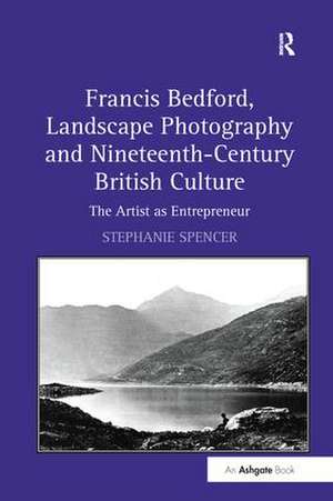 Francis Bedford, Landscape Photography and Nineteenth-Century British Culture: The Artist as Entrepreneur de Stephanie Spencer