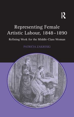 Representing Female Artistic Labour, 1848–1890: Refining Work for the Middle-Class Woman de Patricia Zakreski