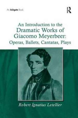 An Introduction to the Dramatic Works of Giacomo Meyerbeer: Operas, Ballets, Cantatas, Plays de Robert Ignatius Letellier