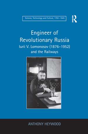 Engineer of Revolutionary Russia: Iurii V. Lomonosov (1876–1952) and the Railways de Anthony Heywood