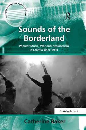 Sounds of the Borderland: Popular Music, War and Nationalism in Croatia since 1991 de Catherine Baker