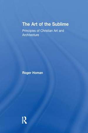 The Art of the Sublime: Principles of Christian Art and Architecture de Roger Homan