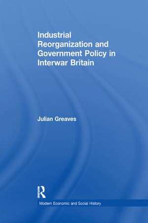 Industrial Reorganization and Government Policy in Interwar Britain de Julian Greaves