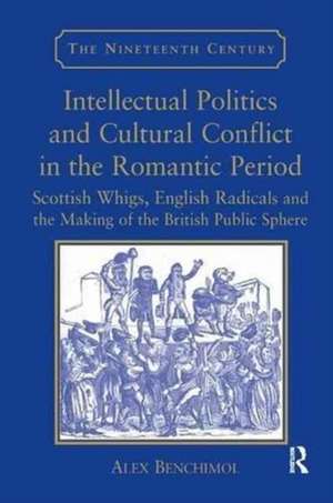 Intellectual Politics and Cultural Conflict in the Romantic Period: Scottish Whigs, English Radicals and the Making of the British Public Sphere de Alex Benchimol