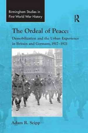 The Ordeal of Peace: Demobilization and the Urban Experience in Britain and Germany, 1917–1921 de Adam R. Seipp