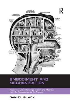 Embodiment and Mechanisation: Reciprocal Understandings of Body and Machine from the Renaissance to the Present de Daniel Black