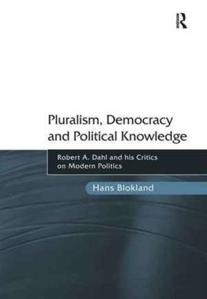 Pluralism, Democracy and Political Knowledge: Robert A. Dahl and his Critics on Modern Politics de Hans Blokland