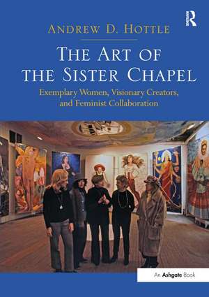 The Art of the Sister Chapel: Exemplary Women, Visionary Creators, and Feminist Collaboration de Andrew Hottle