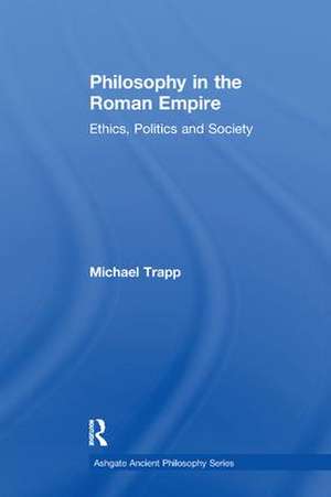 Philosophy in the Roman Empire: Ethics, Politics and Society de Michael Trapp