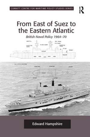 From East of Suez to the Eastern Atlantic: British Naval Policy 1964-70 de Edward Hampshire