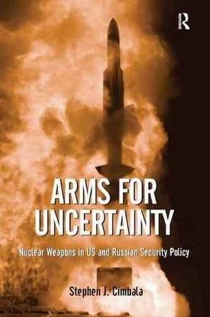 Arms for Uncertainty: Nuclear Weapons in US and Russian Security Policy de Stephen J. Cimbala