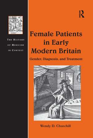 Female Patients in Early Modern Britain: Gender, Diagnosis, and Treatment de Wendy D. Churchill