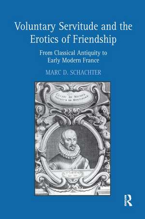 Voluntary Servitude and the Erotics of Friendship: From Classical Antiquity to Early Modern France de Marc D. Schachter