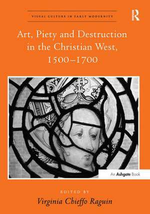 Art, Piety and Destruction in the Christian West, 1500–1700 de Virginia Chieffo Raguin