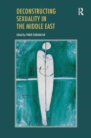 Deconstructing Sexuality in the Middle East: Challenges and Discourses de Pinar Ilkkaracan