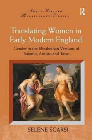 Translating Women in Early Modern England: Gender in the Elizabethan Versions of Boiardo, Ariosto and Tasso de Selene Scarsi