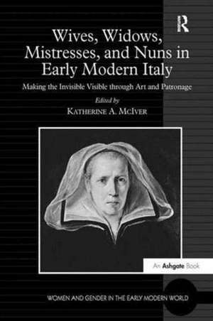 Wives, Widows, Mistresses, and Nuns in Early Modern Italy: Making the Invisible Visible through Art and Patronage de Katherine A. McIver