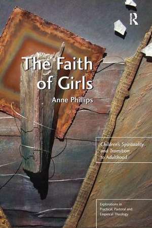 The Faith of Girls: Children's Spirituality and Transition to Adulthood de Anne Phillips