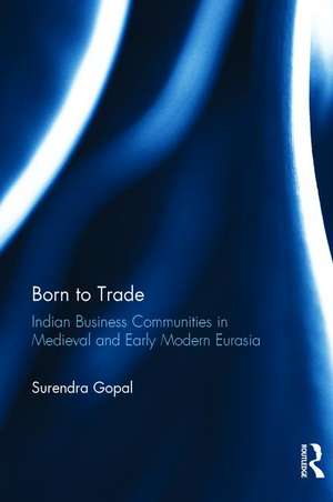 Born to Trade: Indian Business Communities in Medieval and Early Modern Eurasia de Surendra Gopal