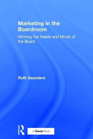 Marketing in the Boardroom: Winning the Hearts and Minds of the Board de Ruth Saunders