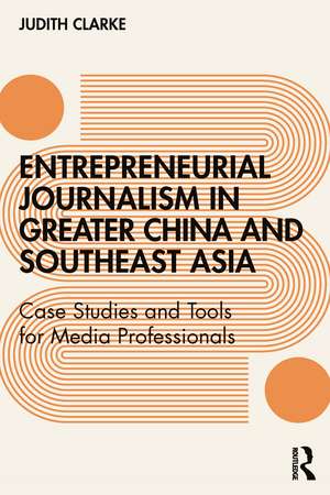 Entrepreneurial journalism in greater China and Southeast Asia: Case Studies and Tools for Media Professionals de Judith Clarke