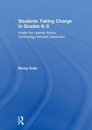 Students Taking Charge in Grades K-5: Inside the Learner-Active, Technology-Infused Classroom de Nancy Sulla