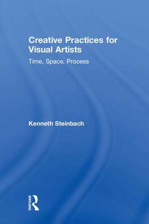 Creative Practices for Visual Artists: Time, Space, Process de Kenneth Steinbach