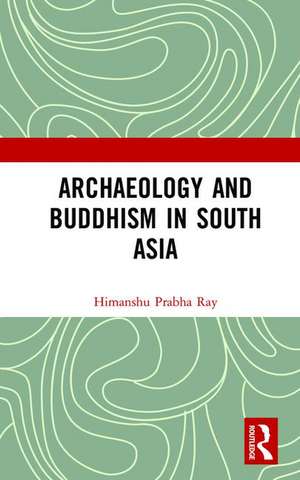 Archaeology and Buddhism in South Asia de Himanshu Prabha Ray