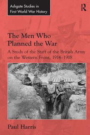 The Men Who Planned the War: A Study of the Staff of the British Army on the Western Front, 1914-1918 de Paul Harris