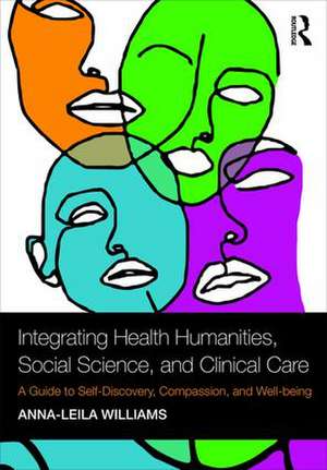 Integrating Health Humanities, Social Science, and Clinical Care: A Guide to Self-Discovery, Compassion, and Well-being de Anna-leila Williams