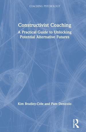 Constructivist Coaching: A Practical Guide to Unlocking Potential Alternative Futures de Kim Bradley-Cole