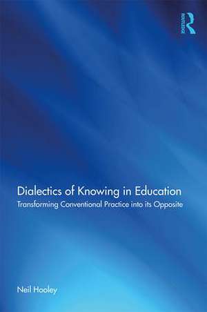 Dialectics of Knowing in Education: Transforming Conventional Practice into its Opposite de Neil Hooley